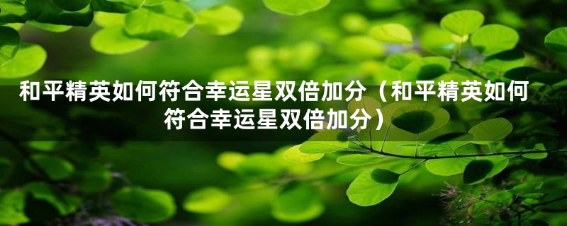 和平精英如何符合幸运星双倍加分(和平精英如何符合幸运星双倍加分)