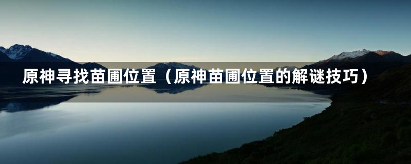 原神寻找苗圃位置(原神苗圃位置的解谜技巧)