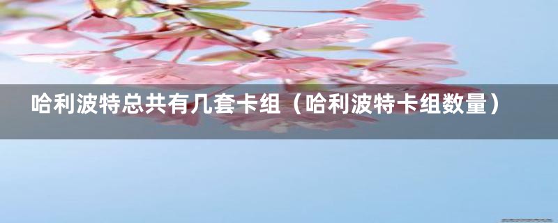 哈利波特总共有几套卡组(哈利波特卡组数量)