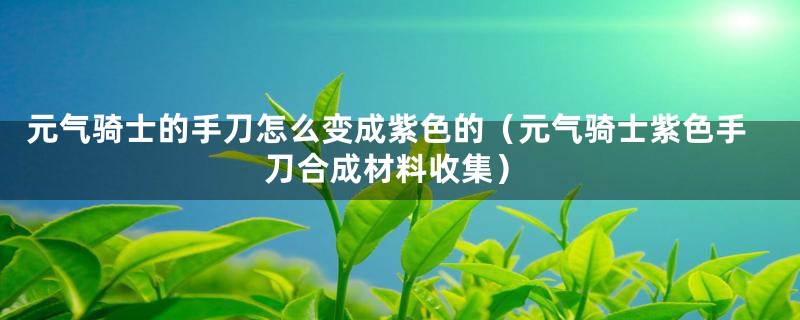 元气骑士的手刀怎么变成紫色的（元气骑士紫色手刀合成材料收集）