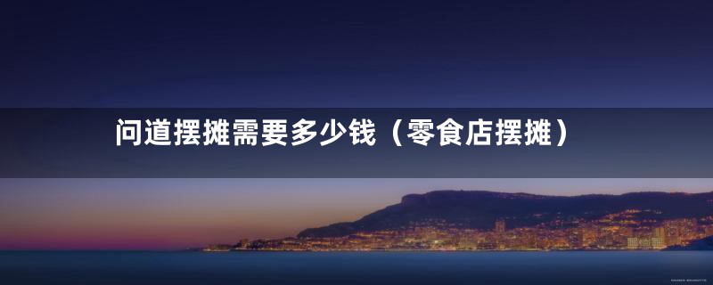 问道摆摊需要多少钱（零食店摆摊）