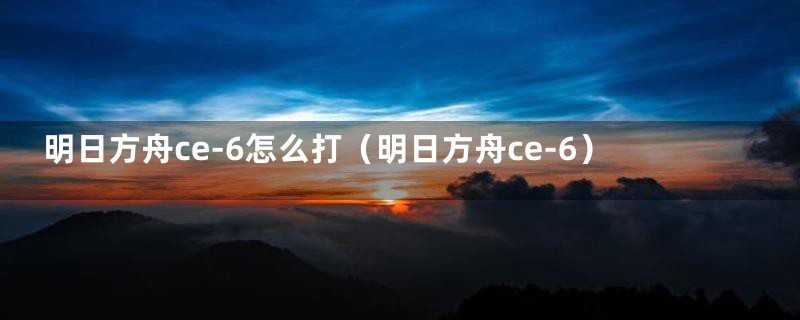 明日方舟ce-6怎么打(明日方舟ce-6)