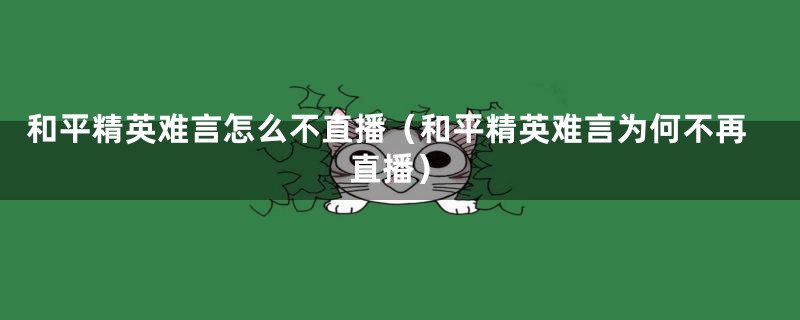 和平精英难言怎么不直播(和平精英难言为何不再直播)