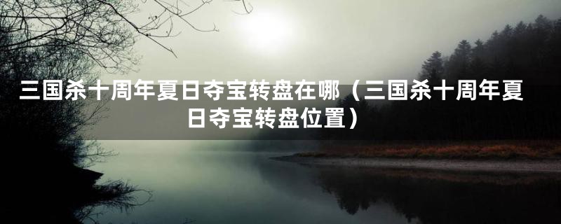 三国杀十周年夏日夺宝转盘在哪(三国杀十周年夏日夺宝转盘位置)