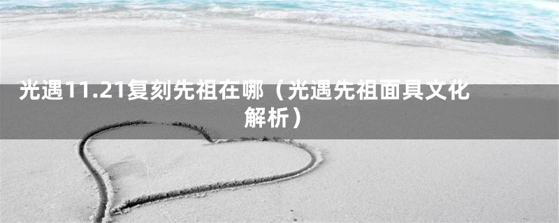 光遇11.21复刻先祖在哪(光遇先祖面具文化解析)