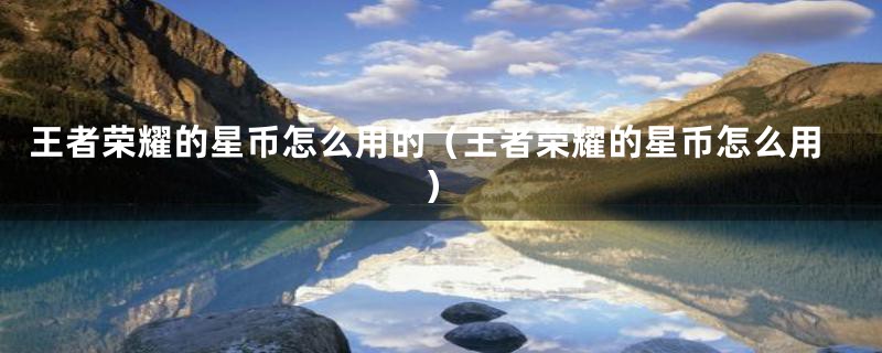 王者荣耀的星币怎么用的(王者荣耀的星币怎么用)