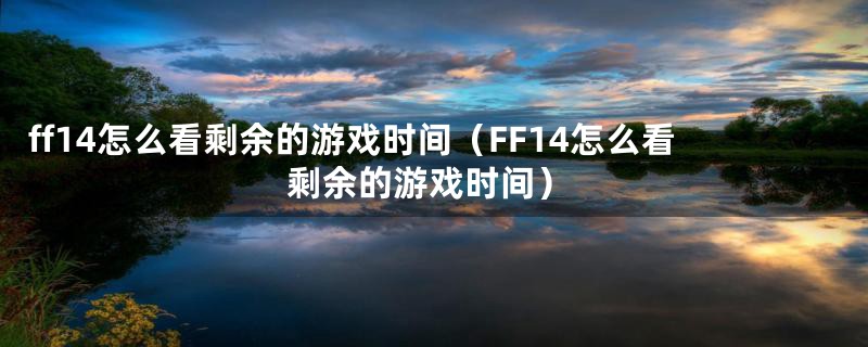 ff14怎么看剩余的游戏时间(FF14怎么看剩余的游戏时间)