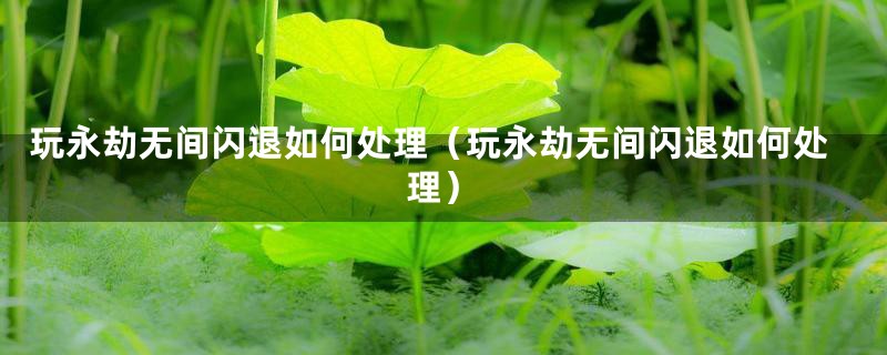 玩永劫无间闪退如何处理（玩永劫无间闪退如何处理）