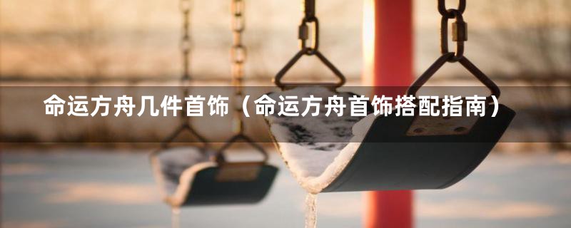 命运方舟几件首饰(命运方舟首饰搭配指南)