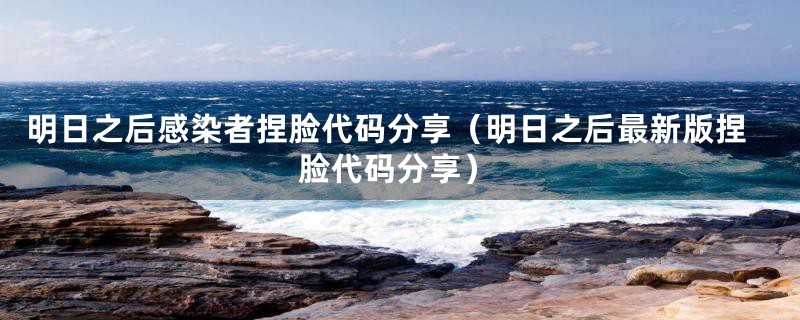 明日之后感染者捏脸代码分享(明日之后最新版捏脸代码分享)