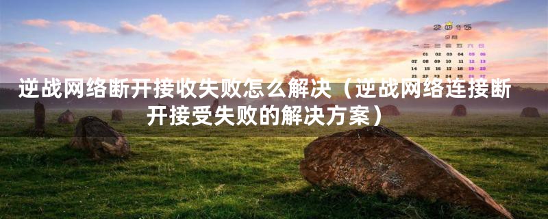 逆战网络断开接收失败怎么解决(逆战网络连接断开接受失败的解决方案)