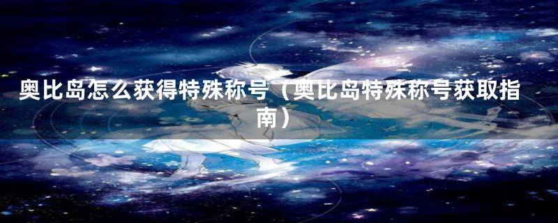 奥比岛怎么获得特殊称号(奥比岛特殊称号获取指南)