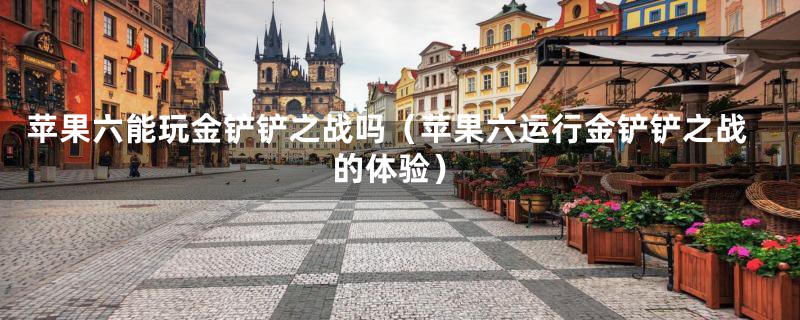 苹果六能玩金铲铲之战吗(苹果六运行金铲铲之战的体验)