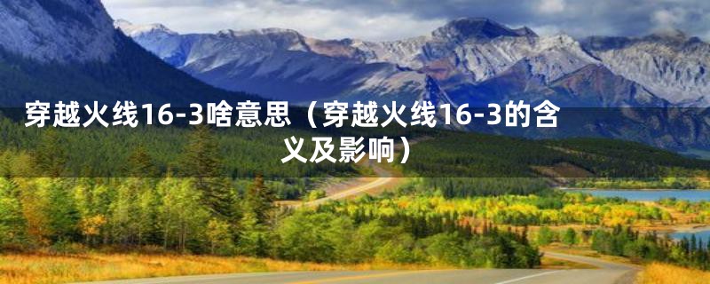 穿越火线16-3啥意思(穿越火线16-3的含义及影响)
