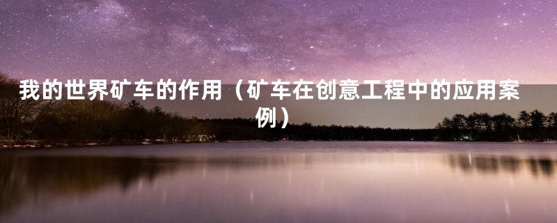 我的世界矿车的作用(矿车在创意工程中的应用案例)