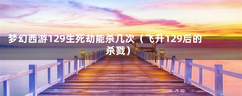梦幻西游129生死劫能杀几次(飞升129后的杀戮)