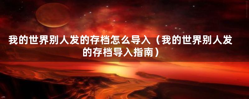 我的世界别人发的存档怎么导入(我的世界别人发的存档导入指南)