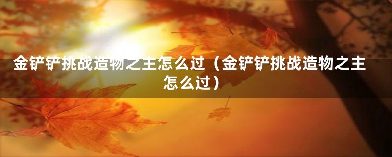 金铲铲挑战造物之主怎么过(金铲铲挑战造物之主怎么过)