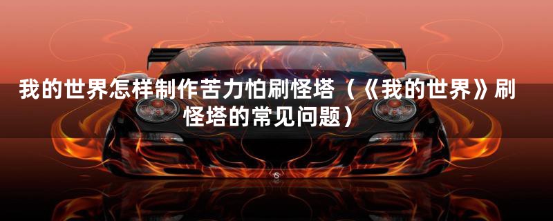 我的世界怎样制作苦力怕刷怪塔(《我的世界》刷怪塔的常见问题)