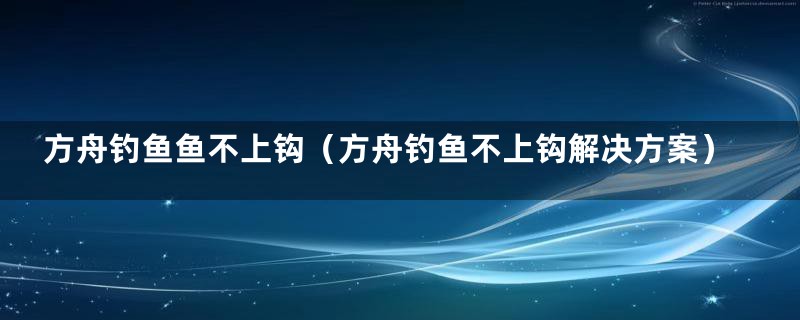 方舟钓鱼鱼不上钩(方舟钓鱼不上钩解决方案)