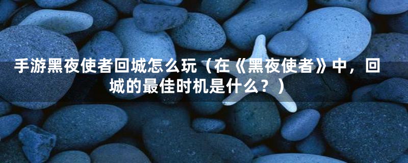 手游黑夜使者回城怎么玩(在《黑夜使者》中,回城的最佳时机是什么?)
