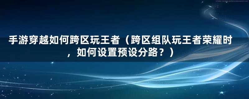 手游穿越如何跨区玩王者(跨区组队玩王者荣耀时,如何设置预设分路?)