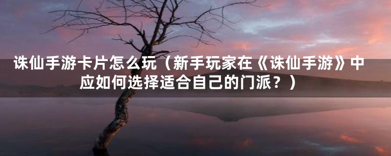诛仙手游卡片怎么玩(新手玩家在《诛仙手游》中应如何选择适合自己的门派?)