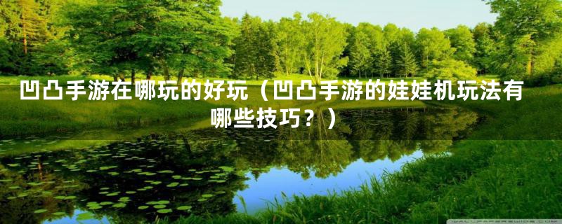 凹凸手游在哪玩的好玩（凹凸手游的娃娃机玩法有哪些技巧？）