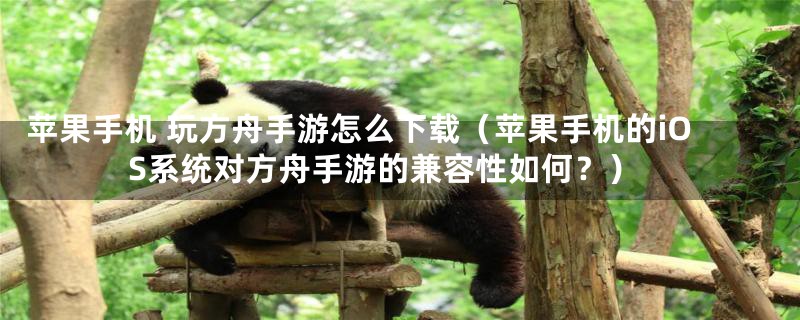 苹果手机 玩方舟手游怎么下载（苹果手机的iOS系统对方舟手游的兼容性如何？）