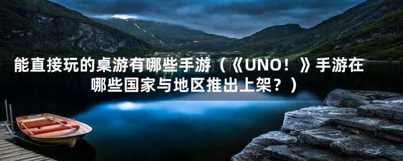 能直接玩的桌游有哪些手游(《UNO!》手游在哪些国家与地区推出上架?)