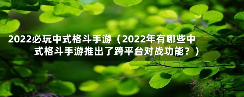 2022必玩中式格斗手游(2022年有哪些中式格斗手游推出了跨平台对战功能?)