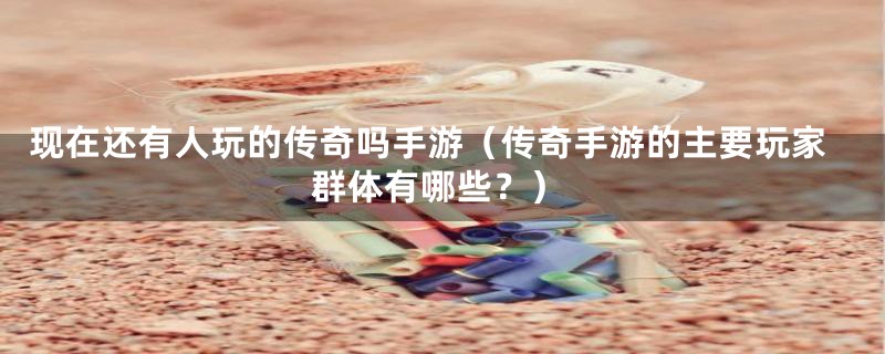 现在还有人玩的传奇吗手游(传奇手游的主要玩家群体有哪些?)