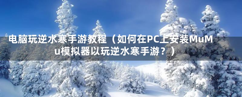 电脑玩逆水寒手游教程（如何在PC上安装MuMu模拟器以玩逆水寒手游？）