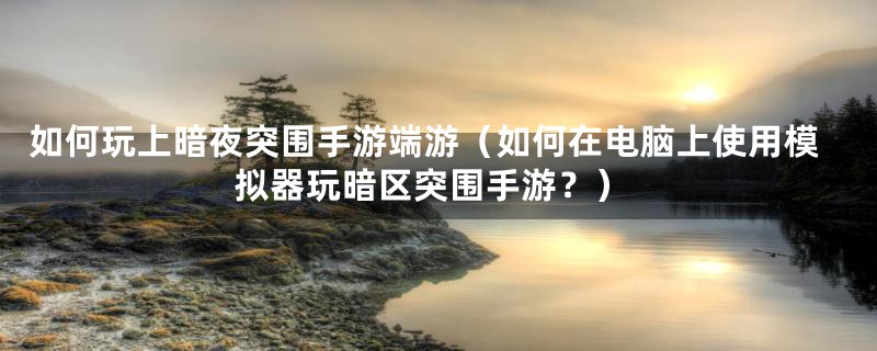 如何玩上暗夜突围手游端游(如何在电脑上使用模拟器玩暗区突围手游?)