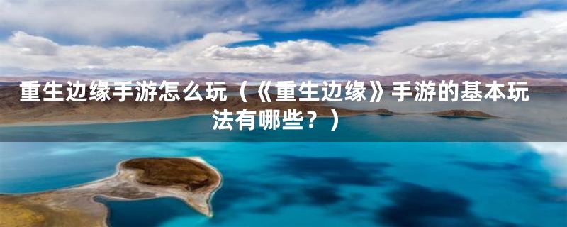 重生边缘手游怎么玩(《重生边缘》手游的基本玩法有哪些?)