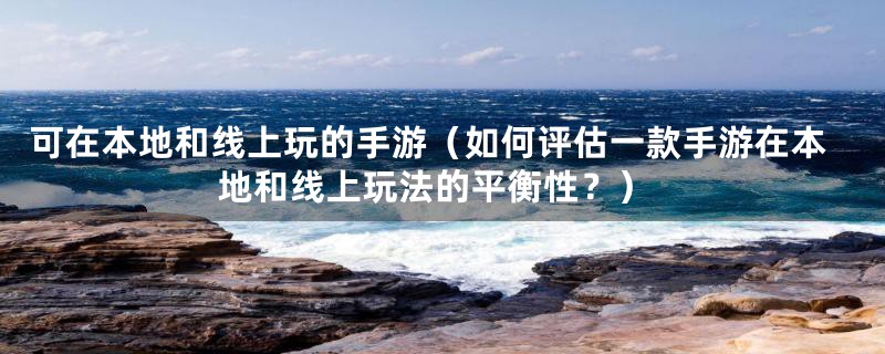 可在本地和线上玩的手游(如何评估一款手游在本地和线上玩法的平衡性?)