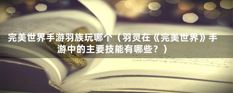 完美世界手游羽族玩哪个（羽灵在《完美世界》手游中的主要技能有哪些？）