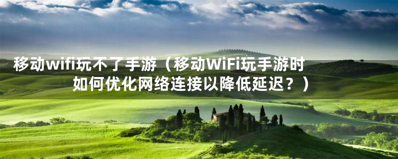 移动wifi玩不了手游(移动WiFi玩手游时如何优化网络连接以降低延迟?)