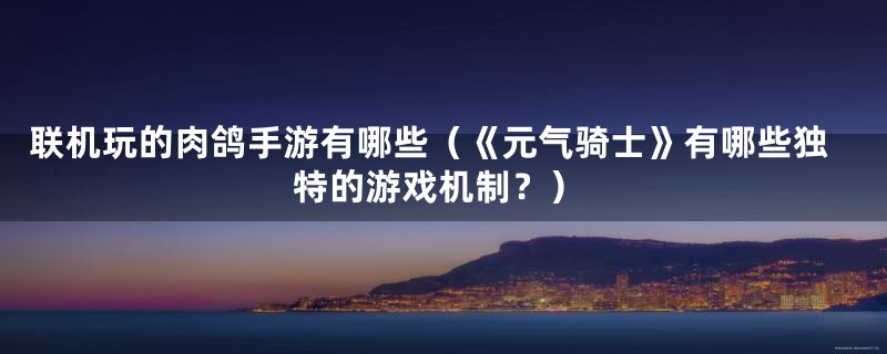 联机玩的肉鸽手游有哪些（《元气骑士》有哪些独特的游戏机制？）