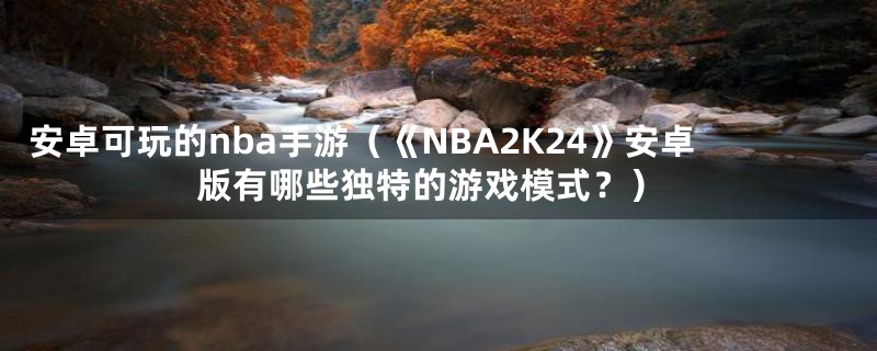 安卓可玩的nba手游（《NBA2K24》安卓版有哪些独特的游戏模式？）