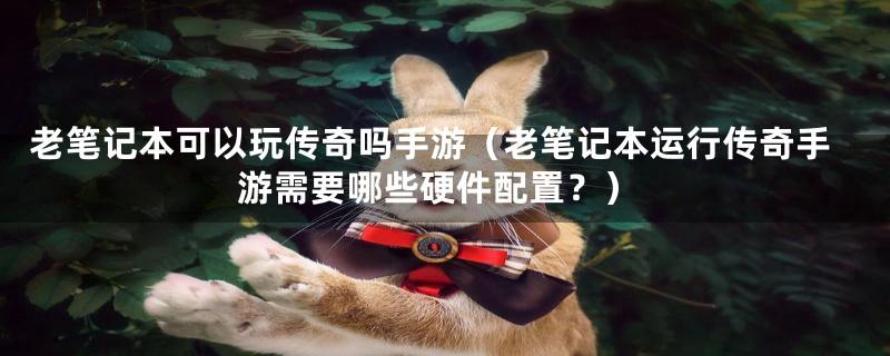 老笔记本可以玩传奇吗手游(老笔记本运行传奇手游需要哪些硬件配置?)