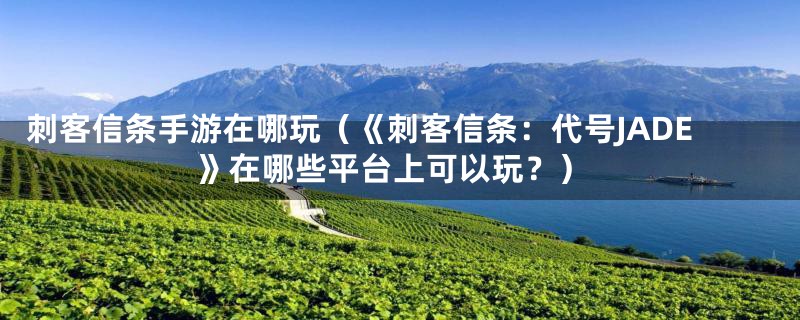刺客信条手游在哪玩(《刺客信条:代号JADE》在哪些平台上可以玩?)