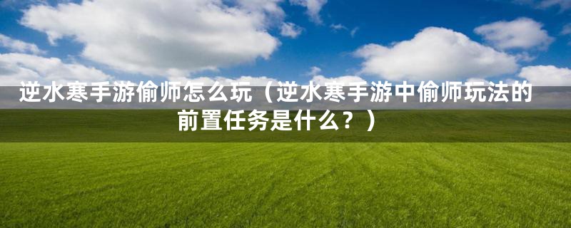 逆水寒手游偷师怎么玩(逆水寒手游中偷师玩法的前置任务是什么?)