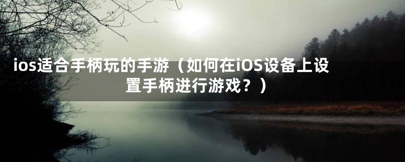 ios适合手柄玩的手游（如何在iOS设备上设置手柄进行游戏？）