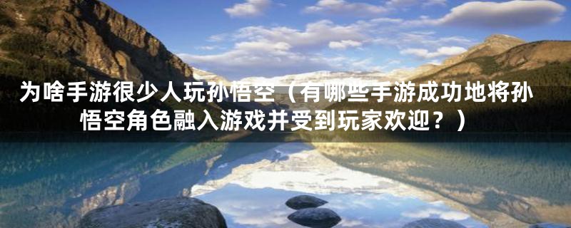 为啥手游很少人玩孙悟空(有哪些手游成功地将孙悟空角色融入游戏并受到玩家欢迎?)