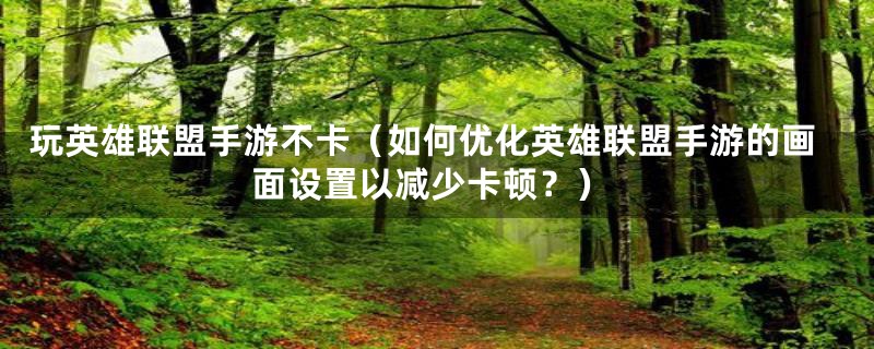 玩英雄联盟手游不卡(如何优化英雄联盟手游的画面设置以减少卡顿?)