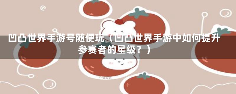 凹凸世界手游号随便玩(凹凸世界手游中如何提升参赛者的星级?)