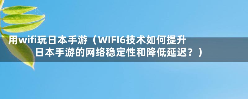 用wifi玩日本手游(WIFI6技术如何提升日本手游的网络稳定性和降低延迟?)