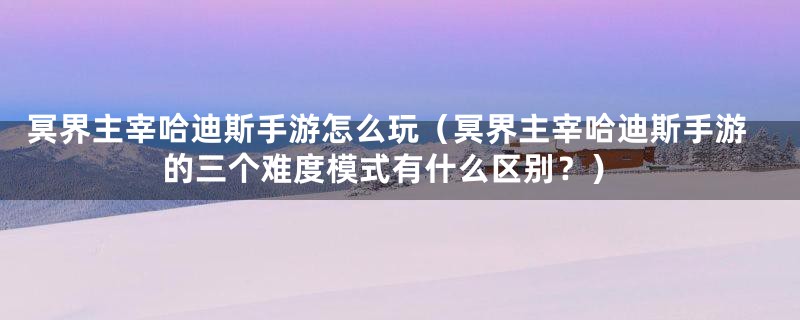 冥界主宰哈迪斯手游怎么玩(冥界主宰哈迪斯手游的三个难度模式有什么区别?)