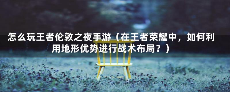 怎么玩王者伦敦之夜手游(在王者荣耀中,如何利用地形优势进行战术布局?)